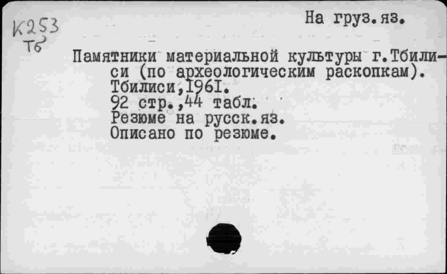 ﻿На груз.яз.
Памятники материальной культуры г.Тбили си (по археологическим раскопкам). Тбилиси,1961.
92 стр.,44 табл.
Резюме на русск.яз.
Описано по резюме.